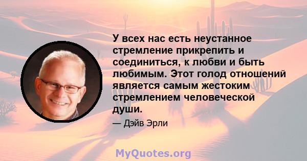 У всех нас есть неустанное стремление прикрепить и соединиться, к любви и быть любимым. Этот голод отношений является самым жестоким стремлением человеческой души.