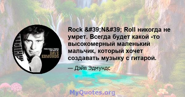 Rock 'N' Roll никогда не умрет. Всегда будет какой -то высокомерный маленький мальчик, который хочет создавать музыку с гитарой.