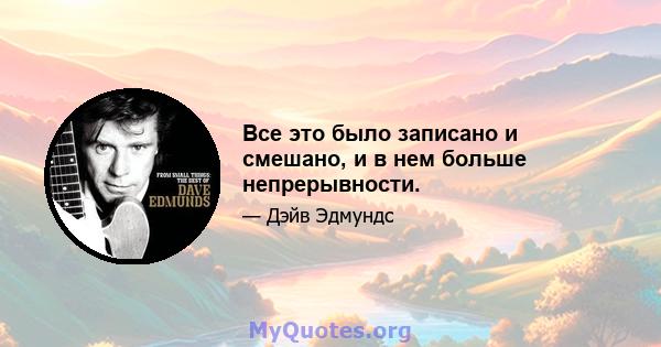 Все это было записано и смешано, и в нем больше непрерывности.