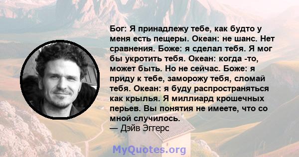 Бог: Я принадлежу тебе, как будто у меня есть пещеры. Океан: не шанс. Нет сравнения. Боже: я сделал тебя. Я мог бы укротить тебя. Океан: когда -то, может быть. Но не сейчас. Боже: я приду к тебе, заморожу тебя, сломай