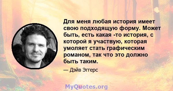 Для меня любая история имеет свою подходящую форму. Может быть, есть какая -то история, с которой я участвую, которая умоляет стать графическим романом, так что это должно быть таким.