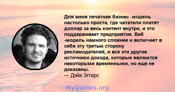 Для меня печатная бизнес -модель настолько проста, где читатели платят доллар за весь контент внутри, и это поддерживает предприятие. Веб -модель намного сложнее и включает в себя эту третью сторону рекламодателей, и