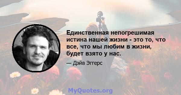 Единственная непогрешимая истина нашей жизни - это то, что все, что мы любим в жизни, будет взято у нас.