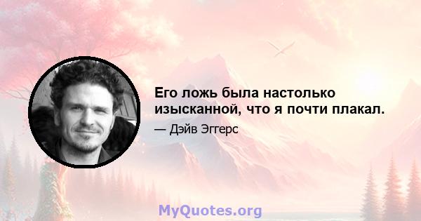 Его ложь была настолько изысканной, что я почти плакал.