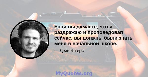 Если вы думаете, что я раздражаю и проповедовал сейчас, вы должны были знать меня в начальной школе.