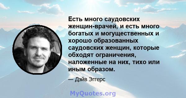 Есть много саудовских женщин-врачей, и есть много богатых и могущественных и хорошо образованных саудовских женщин, которые обходят ограничения, наложенные на них, тихо или иным образом.