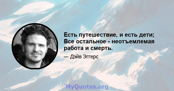 Есть путешествие, и есть дети; Все остальное - неотъемлемая работа и смерть.