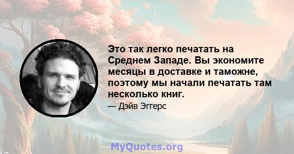 Это так легко печатать на Среднем Западе. Вы экономите месяцы в доставке и таможне, поэтому мы начали печатать там несколько книг.