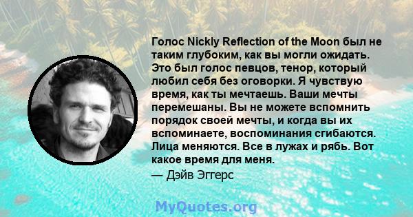 Голос Nickly Reflection of the Moon был не таким глубоким, как вы могли ожидать. Это был голос певцов, тенор, который любил себя без оговорки. Я чувствую время, как ты мечтаешь. Ваши мечты перемешаны. Вы не можете