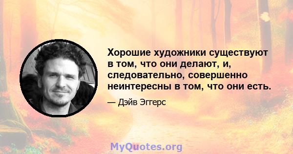 Хорошие художники существуют в том, что они делают, и, следовательно, совершенно неинтересны в том, что они есть.