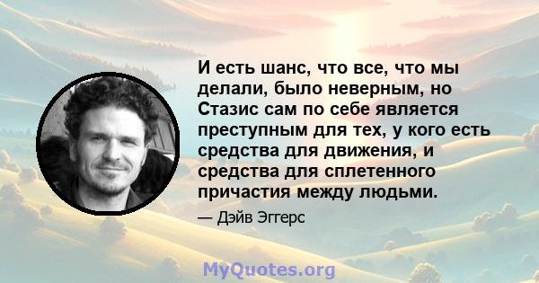 И есть шанс, что все, что мы делали, было неверным, но Стазис сам по себе является преступным для тех, у кого есть средства для движения, и средства для сплетенного причастия между людьми.