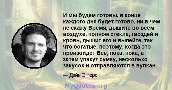 И мы будем готовы, в конце каждого дня будет готово, ни в чем не скажу Время, дышите во всем воздухе, полном стекла, гвоздей и кровь, дышит его и выпейте, так что богатые, поэтому, когда это произойдет Все, пока, пока,