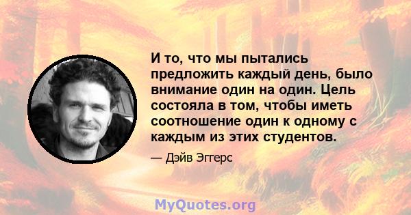 И то, что мы пытались предложить каждый день, было внимание один на один. Цель состояла в том, чтобы иметь соотношение один к одному с каждым из этих студентов.