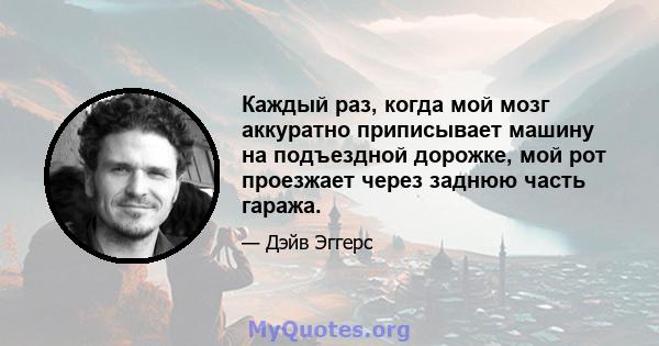 Каждый раз, когда мой мозг аккуратно приписывает машину на подъездной дорожке, мой рот проезжает через заднюю часть гаража.