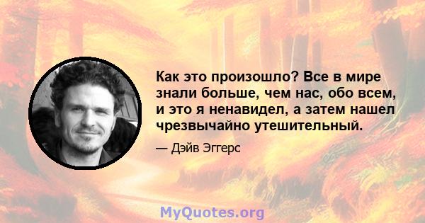 Как это произошло? Все в мире знали больше, чем нас, обо всем, и это я ненавидел, а затем нашел чрезвычайно утешительный.