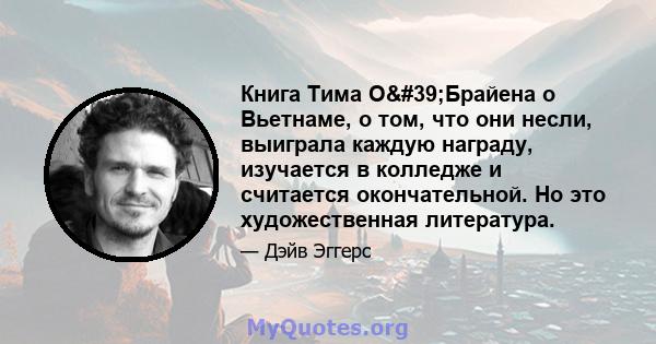 Книга Тима О'Брайена о Вьетнаме, о том, что они несли, выиграла каждую награду, изучается в колледже и считается окончательной. Но это художественная литература.