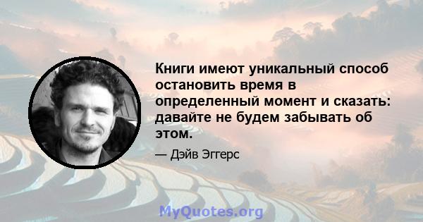 Книги имеют уникальный способ остановить время в определенный момент и сказать: давайте не будем забывать об этом.