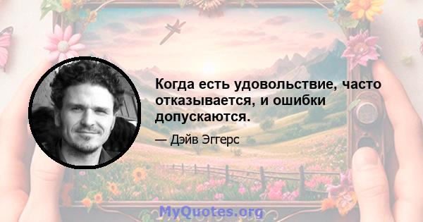 Когда есть удовольствие, часто отказывается, и ошибки допускаются.