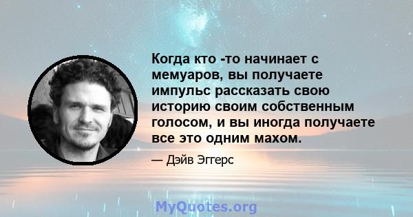 Когда кто -то начинает с мемуаров, вы получаете импульс рассказать свою историю своим собственным голосом, и вы иногда получаете все это одним махом.