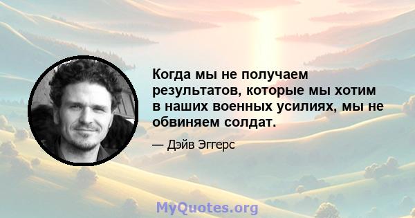 Когда мы не получаем результатов, которые мы хотим в наших военных усилиях, мы не обвиняем солдат.