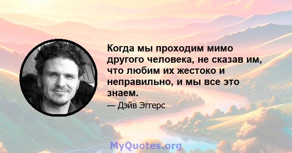 Когда мы проходим мимо другого человека, не сказав им, что любим их жестоко и неправильно, и мы все это знаем.