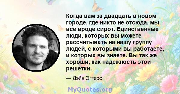 Когда вам за двадцать в новом городе, где никто не отсюда, мы все вроде сирот. Единственные люди, которых вы можете рассчитывать на нашу группу людей, с которыми вы работаете, и которых вы знаете. Вы так же хороши, как