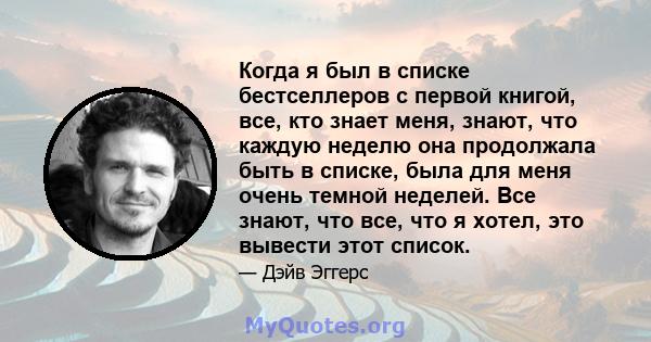 Когда я был в списке бестселлеров с первой книгой, все, кто знает меня, знают, что каждую неделю она продолжала быть в списке, была для меня очень темной неделей. Все знают, что все, что я хотел, это вывести этот список.