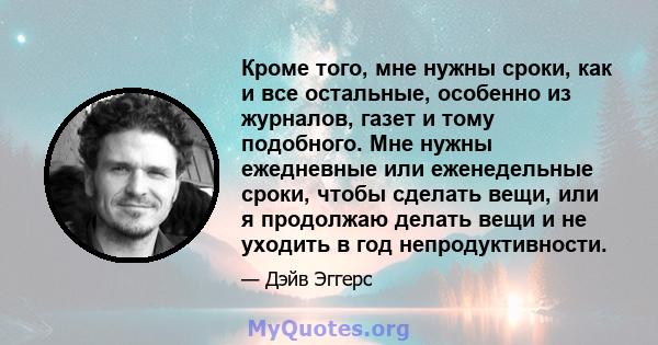 Кроме того, мне нужны сроки, как и все остальные, особенно из журналов, газет и тому подобного. Мне нужны ежедневные или еженедельные сроки, чтобы сделать вещи, или я продолжаю делать вещи и не уходить в год