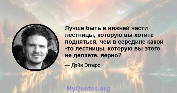 Лучше быть в нижней части лестницы, которую вы хотите подняться, чем в середине какой -то лестницы, которую вы этого не делаете, верно?