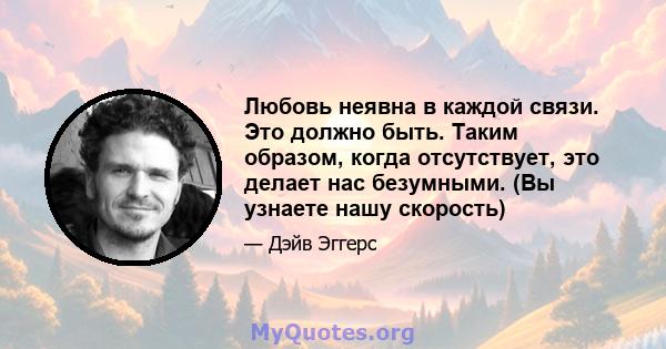 Любовь неявна в каждой связи. Это должно быть. Таким образом, когда отсутствует, это делает нас безумными. (Вы узнаете нашу скорость)