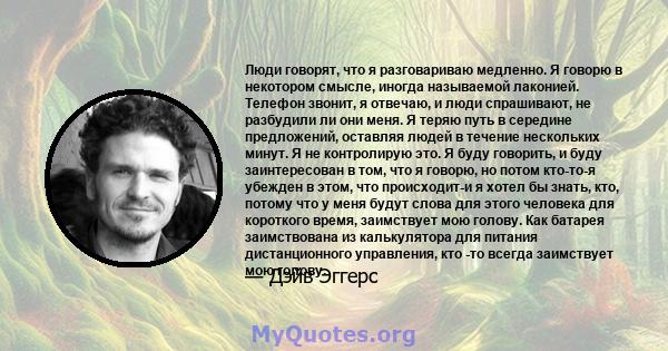 Люди говорят, что я разговариваю медленно. Я говорю в некотором смысле, иногда называемой лаконией. Телефон звонит, я отвечаю, и люди спрашивают, не разбудили ли они меня. Я теряю путь в середине предложений, оставляя