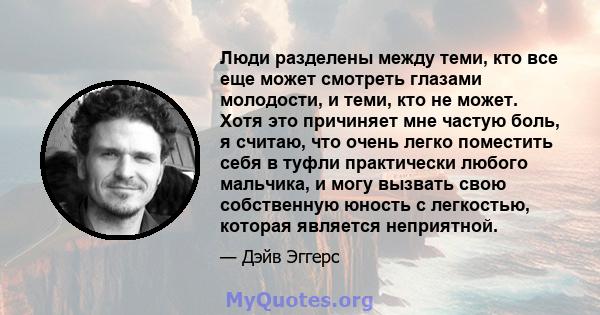 Люди разделены между теми, кто все еще может смотреть глазами молодости, и теми, кто не может. Хотя это причиняет мне частую боль, я считаю, что очень легко поместить себя в туфли практически любого мальчика, и могу