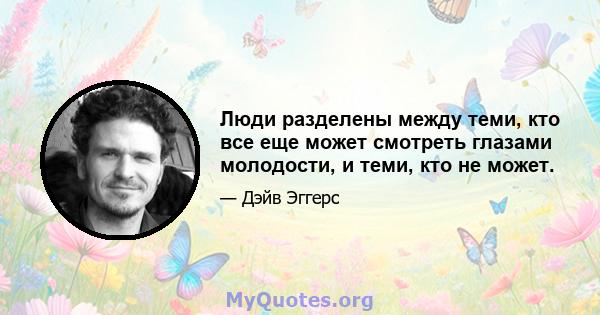 Люди разделены между теми, кто все еще может смотреть глазами молодости, и теми, кто не может.