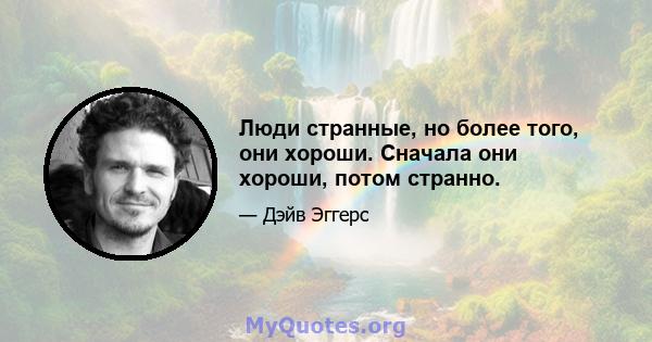 Люди странные, но более того, они хороши. Сначала они хороши, потом странно.