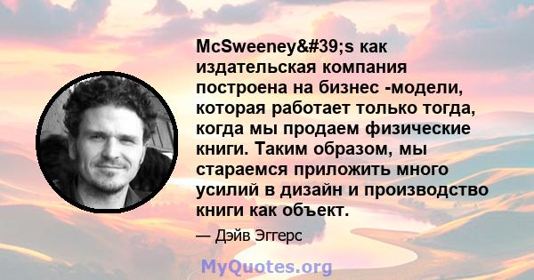 McSweeney's как издательская компания построена на бизнес -модели, которая работает только тогда, когда мы продаем физические книги. Таким образом, мы стараемся приложить много усилий в дизайн и производство книги