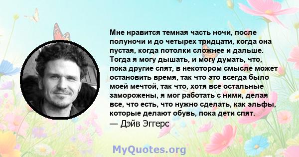 Мне нравится темная часть ночи, после полуночи и до четырех тридцати, когда она пустая, когда потолки сложнее и дальше. Тогда я могу дышать, и могу думать, что, пока другие спят, в некотором смысле может остановить