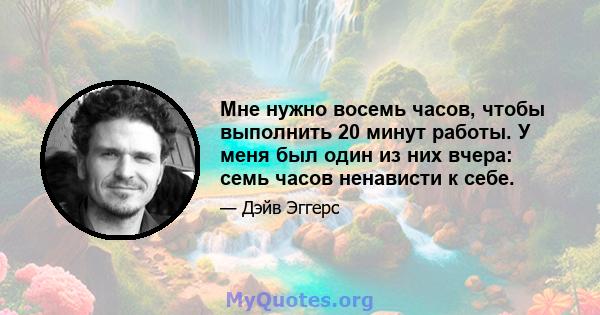 Мне нужно восемь часов, чтобы выполнить 20 минут работы. У меня был один из них вчера: семь часов ненависти к себе.