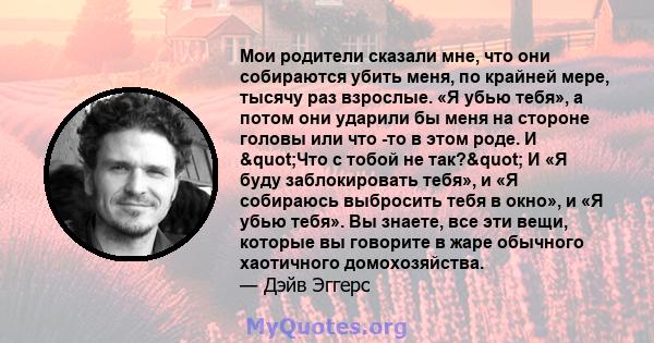 Мои родители сказали мне, что они собираются убить меня, по крайней мере, тысячу раз взрослые. «Я убью тебя», а потом они ударили бы меня на стороне головы или что -то в этом роде. И "Что с тобой не так?" И «Я 