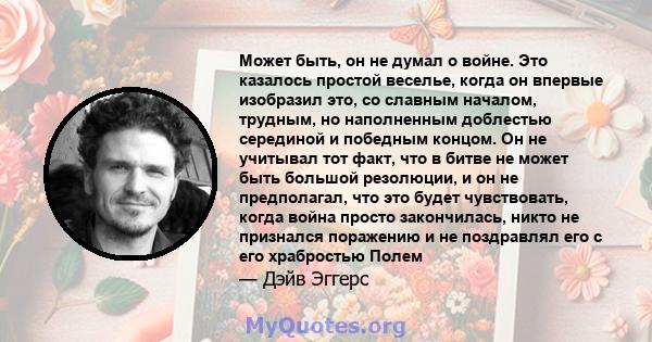 Может быть, он не думал о войне. Это казалось простой веселье, когда он впервые изобразил это, со славным началом, трудным, но наполненным доблестью серединой и победным концом. Он не учитывал тот факт, что в битве не