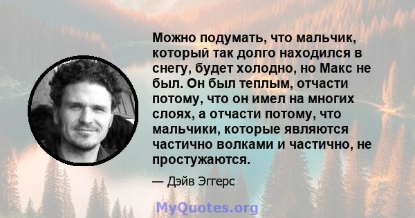 Можно подумать, что мальчик, который так долго находился в снегу, будет холодно, но Макс не был. Он был теплым, отчасти потому, что он имел на многих слоях, а отчасти потому, что мальчики, которые являются частично