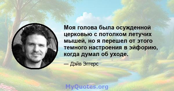 Моя голова была осужденной церковью с потолком летучих мышей, но я перешел от этого темного настроения в эйфорию, когда думал об уходе.