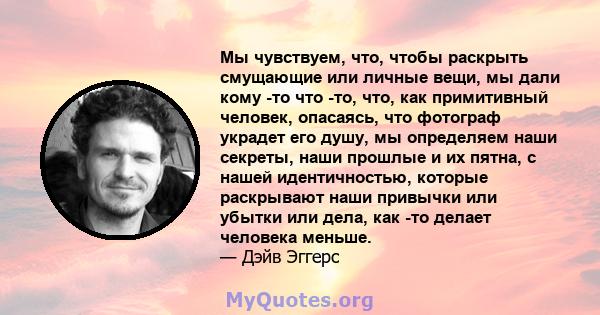 Мы чувствуем, что, чтобы раскрыть смущающие или личные вещи, мы дали кому -то что -то, что, как примитивный человек, опасаясь, что фотограф украдет его душу, мы определяем наши секреты, наши прошлые и их пятна, с нашей