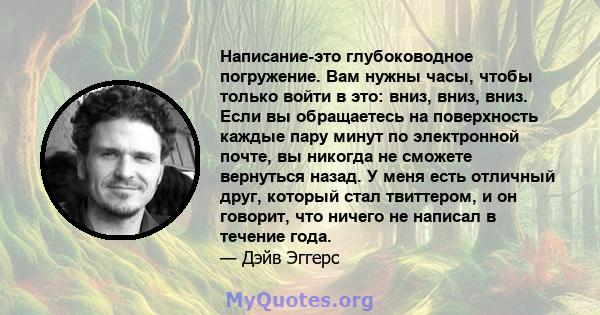 Написание-это глубоководное погружение. Вам нужны часы, чтобы только войти в это: вниз, вниз, вниз. Если вы обращаетесь на поверхность каждые пару минут по электронной почте, вы никогда не сможете вернуться назад. У