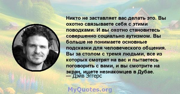 Никто не заставляет вас делать это. Вы охотно связываете себя с этими поводками. И вы охотно становитесь совершенно социально аутизмом. Вы больше не понимаете основные подсказки для человеческого общения. Вы за столом с 