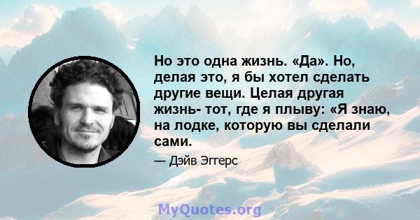 Но это одна жизнь. «Да». Но, делая это, я бы хотел сделать другие вещи. Целая другая жизнь- тот, где я плыву: «Я знаю, на лодке, которую вы сделали сами.