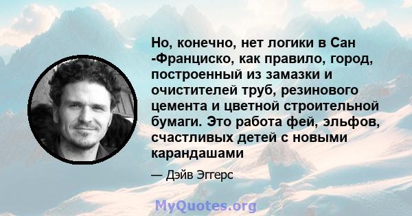 Но, конечно, нет логики в Сан -Франциско, как правило, город, построенный из замазки и очистителей труб, резинового цемента и цветной строительной бумаги. Это работа фей, эльфов, счастливых детей с новыми карандашами