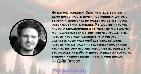 Но размол начался. Окна не открываются, и даже доступность почти постоянных шуток о евреях и мормонах не может оставить поток разочарования, распада. Мы достигли конец чистого вдохновения и теперь где -то еще, что -то