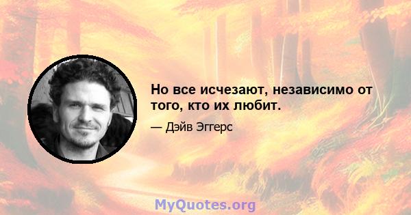 Но все исчезают, независимо от того, кто их любит.