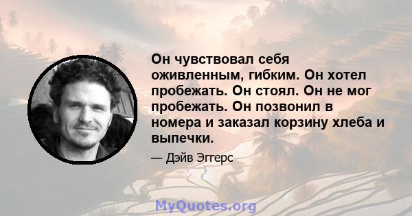 Он чувствовал себя оживленным, гибким. Он хотел пробежать. Он стоял. Он не мог пробежать. Он позвонил в номера и заказал корзину хлеба и выпечки.