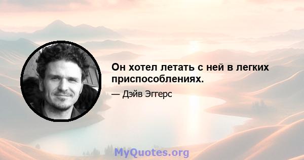 Он хотел летать с ней в легких приспособлениях.